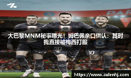 大巴黎MNM秘事曝光！姆巴佩亲口供认：其时我直接被梅西打服