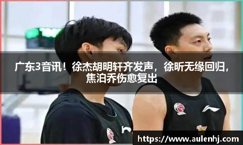 广东3音讯！徐杰胡明轩齐发声，徐昕无缘回归，焦泊乔伤愈复出