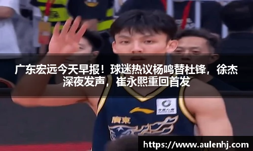 广东宏远今天早报！球迷热议杨鸣替杜锋，徐杰深夜发声，崔永熙重回首发