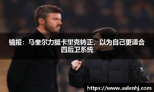 镜报：马奎尔力挺卡里克转正，以为自己更适合四后卫系统