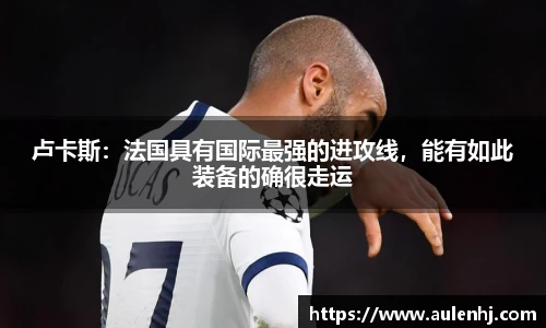 卢卡斯：法国具有国际最强的进攻线，能有如此装备的确很走运