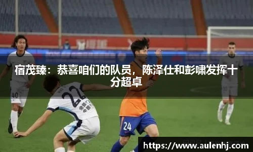 宿茂臻：恭喜咱们的队员，陈泽仕和彭啸发挥十分超卓